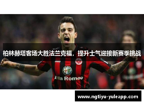 柏林赫塔客场大胜法兰克福，提升士气迎接新赛季挑战