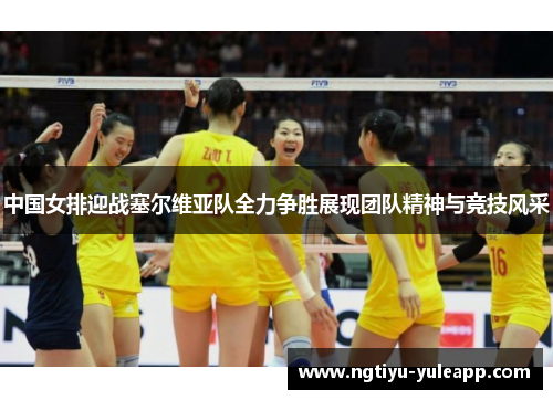 中国女排迎战塞尔维亚队全力争胜展现团队精神与竞技风采